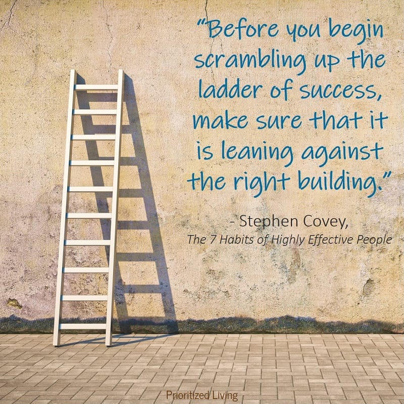 “Before you begin scrambling up the ladder of success, make sure that it is leaning against the right building.” -Stephen Covey